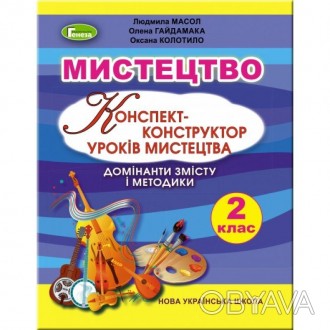 НУШ. Конспект-конструктор уроків мистецтва. Домінанти змісту і методики. Методич. . фото 1